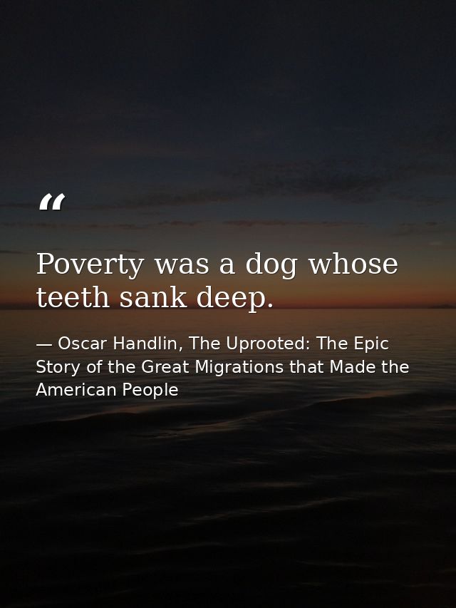 Poverty was a dog whose teeth sank deep. — Oscar Handlin, The Uprooted: The Epic Story of the Great Migrations that Made the American People