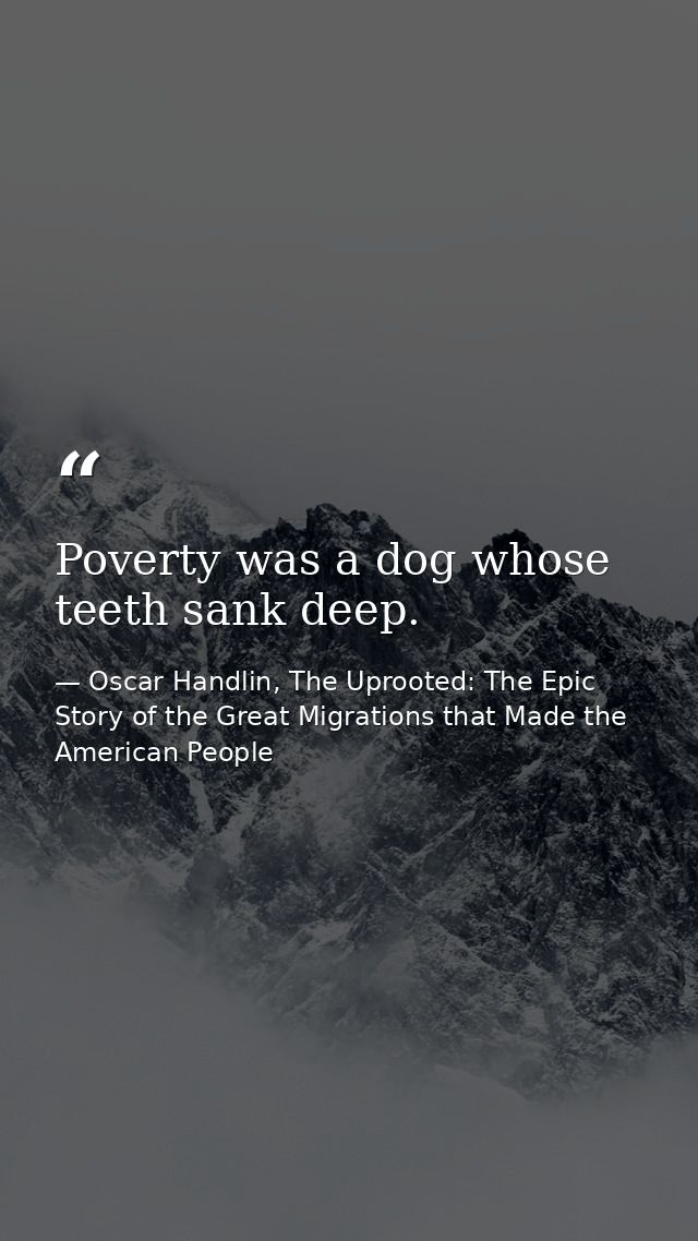 Poverty was a dog whose teeth sank deep. — Oscar Handlin, The Uprooted: The Epic Story of the Great Migrations that Made the American People