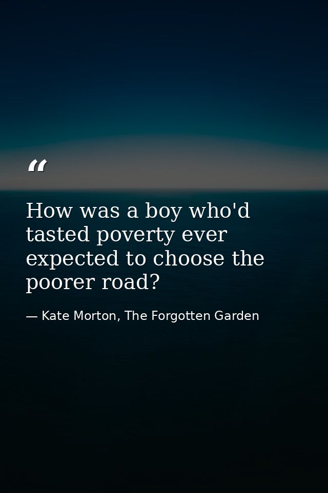 How was a boy who'd tasted poverty ever expected to choose the poorer road? — Kate Morton, The Forgotten Garden