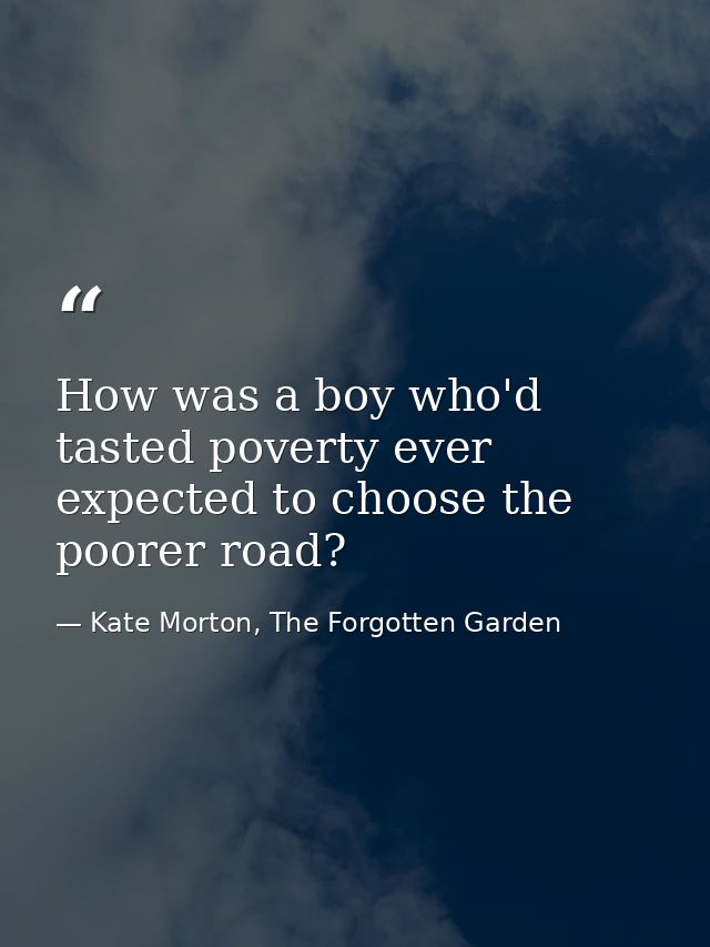 How was a boy who'd tasted poverty ever expected to choose the poorer road? — Kate Morton, The Forgotten Garden