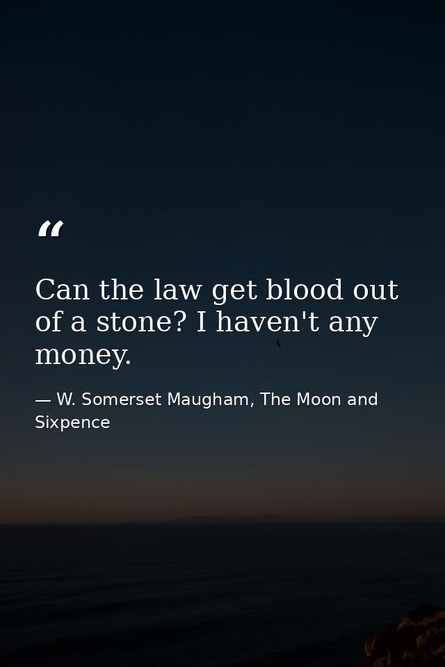 Can the law get blood out of a stone? I haven't any money. — W. Somerset Maugham, The Moon and Sixpence