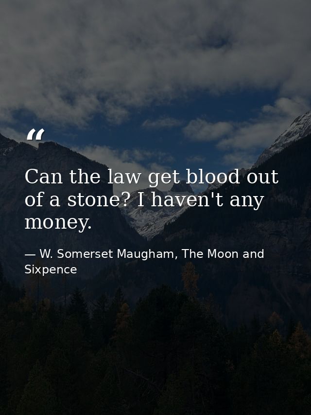 Can the law get blood out of a stone? I haven't any money. — W. Somerset Maugham, The Moon and Sixpence