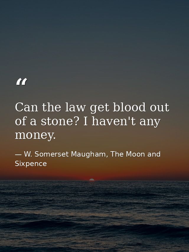 Can the law get blood out of a stone? I haven't any money. — W. Somerset Maugham, The Moon and Sixpence