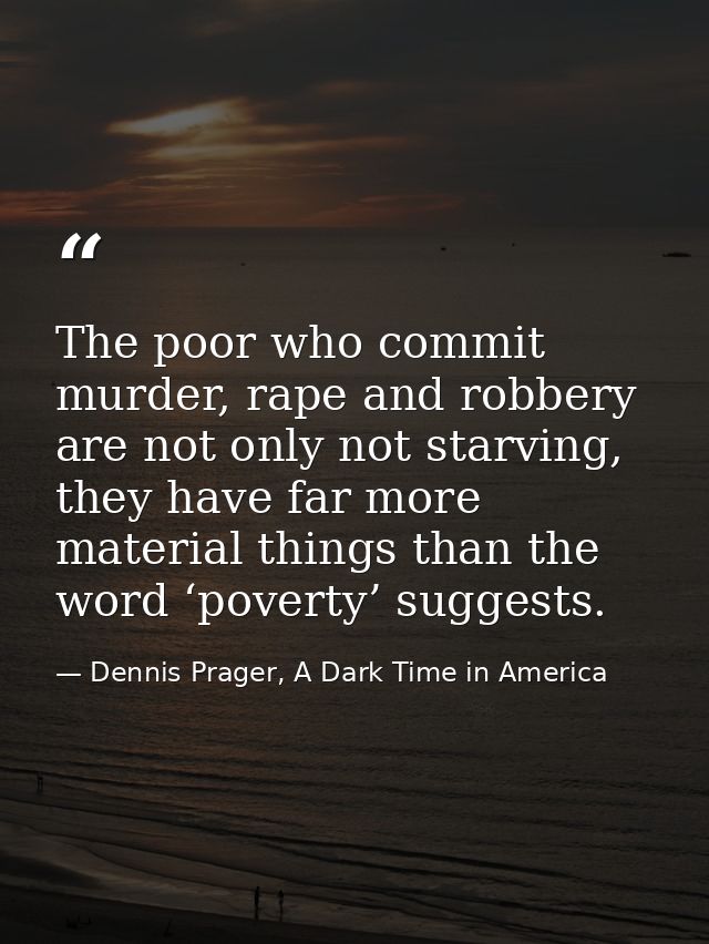 The poor who commit murder, rape and robbery are not only not starving, they have far more material things than the word — Dennis Prager, A Dark Time in America