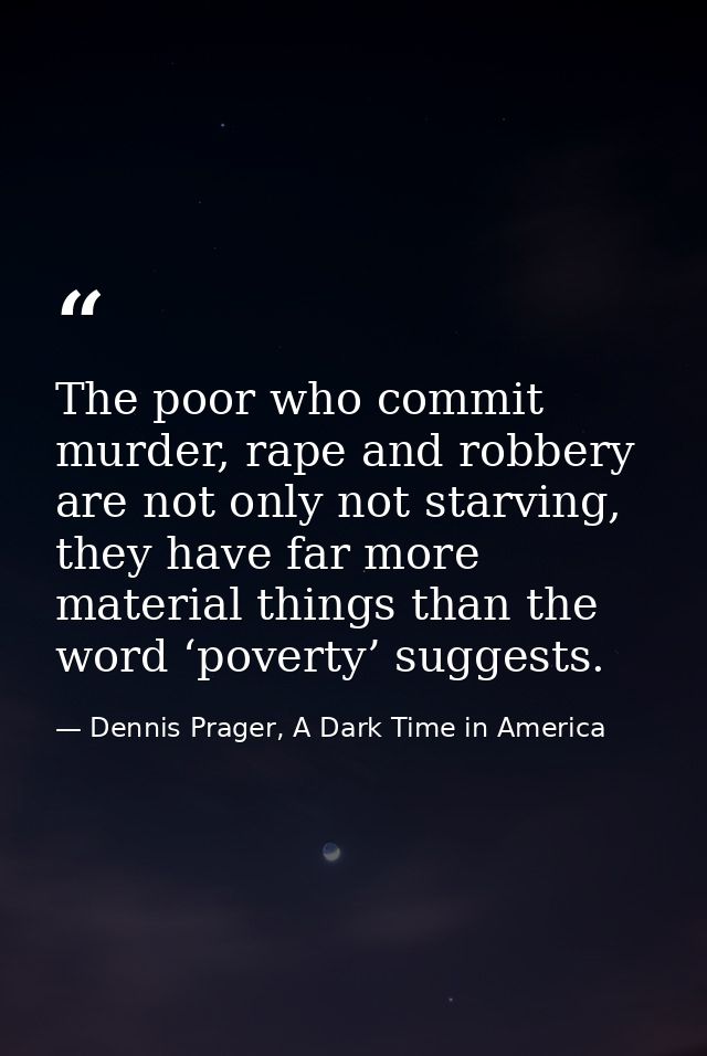The poor who commit murder, rape and robbery are not only not starving, they have far more material things than the word — Dennis Prager, A Dark Time in America