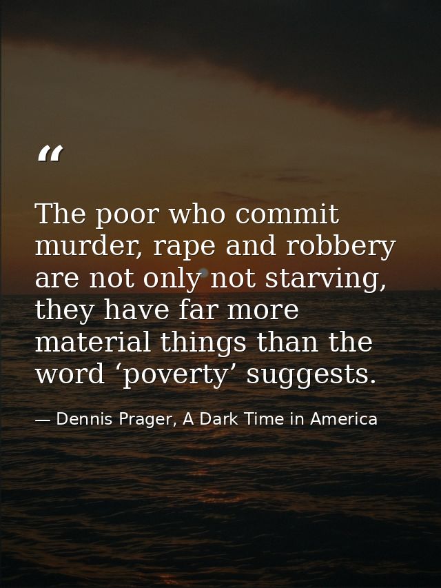 The poor who commit murder, rape and robbery are not only not starving, they have far more material things than the word — Dennis Prager, A Dark Time in America