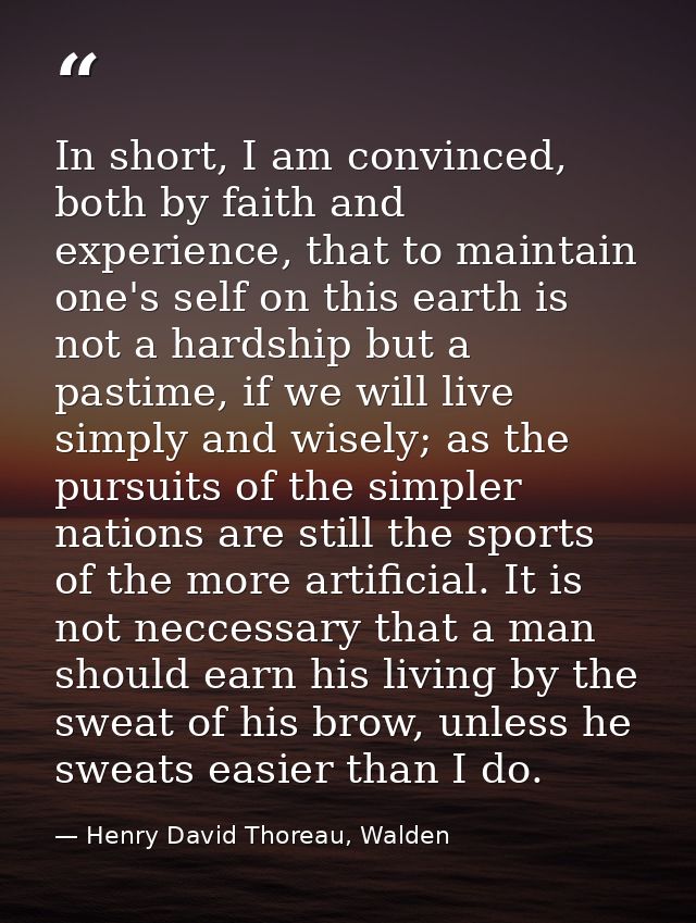 In short, I am convinced, both by faith and experience, that to maintain one's self on this earth is not a hardship but  — Henry David Thoreau, Walden