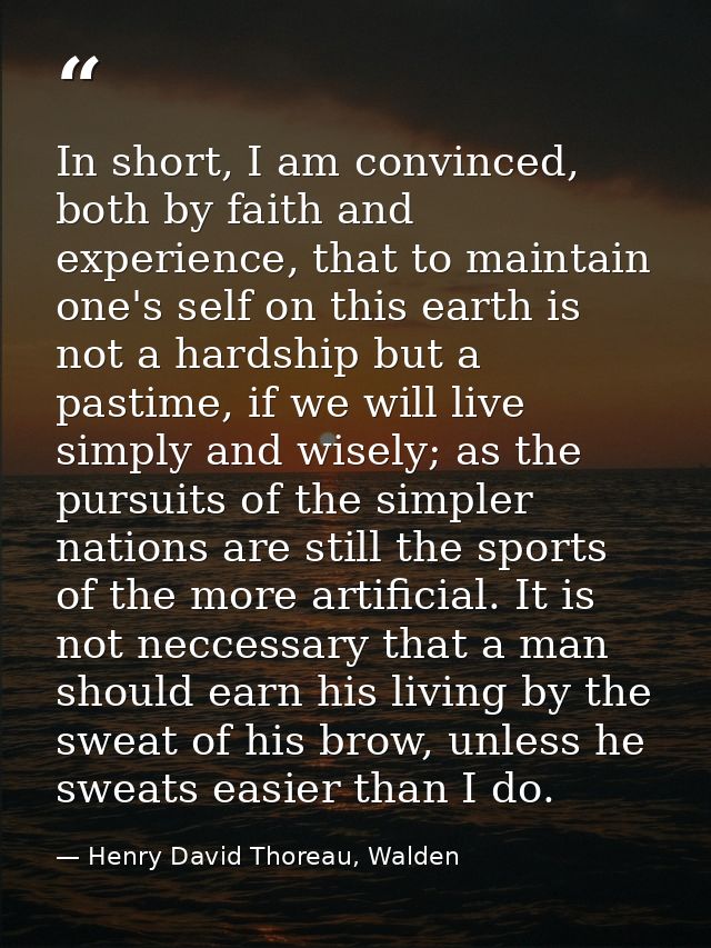 In short, I am convinced, both by faith and experience, that to maintain one's self on this earth is not a hardship but  — Henry David Thoreau, Walden