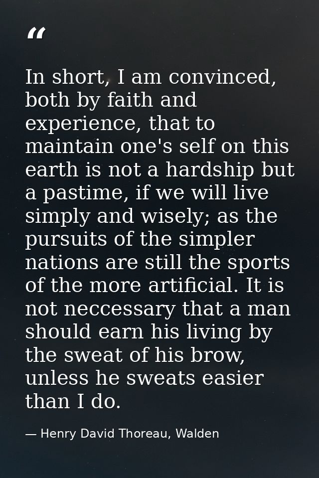In short, I am convinced, both by faith and experience, that to maintain one's self on this earth is not a hardship but  — Henry David Thoreau, Walden