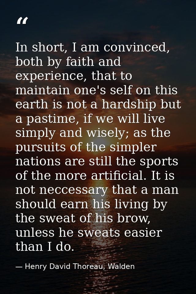 In short, I am convinced, both by faith and experience, that to maintain one's self on this earth is not a hardship but  — Henry David Thoreau, Walden