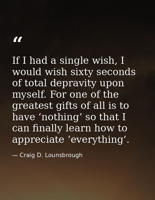 If I had a single wish, I would wish sixty seconds of total depravity upon myself. For one of the greatest gifts of all  — Craig D. Lounsbrough
