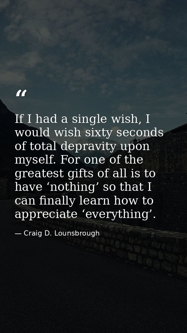 If I had a single wish, I would wish sixty seconds of total depravity upon myself. For one of the greatest gifts of all  — Craig D. Lounsbrough