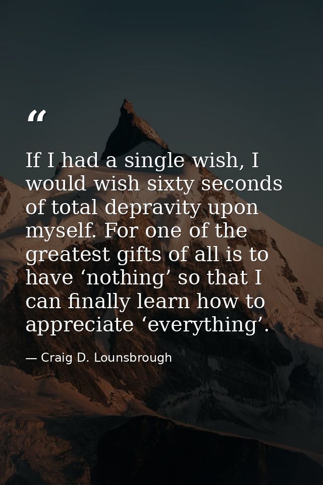 If I had a single wish, I would wish sixty seconds of total depravity upon myself. For one of the greatest gifts of all  — Craig D. Lounsbrough