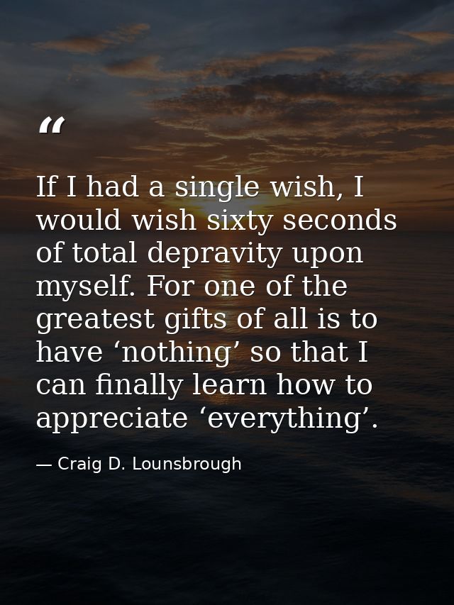 If I had a single wish, I would wish sixty seconds of total depravity upon myself. For one of the greatest gifts of all  — Craig D. Lounsbrough