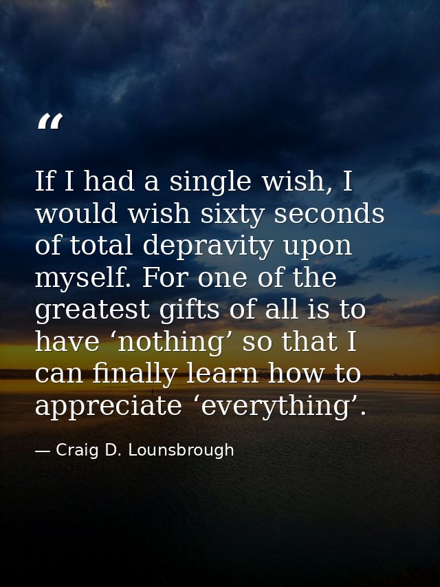 If I had a single wish, I would wish sixty seconds of total depravity upon myself. For one of the greatest gifts of all  — Craig D. Lounsbrough