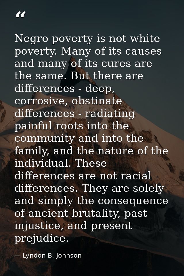 Negro poverty is not white poverty. Many of its causes and many of its cures are the same. But there are differences - d — Lyndon B. Johnson