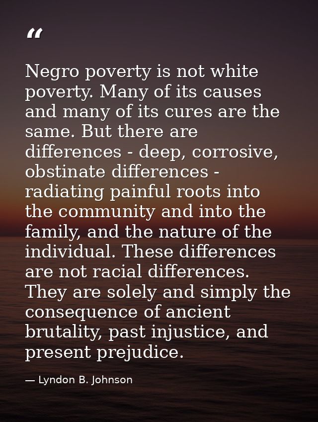 Negro poverty is not white poverty. Many of its causes and many of its cures are the same. But there are differences - d — Lyndon B. Johnson