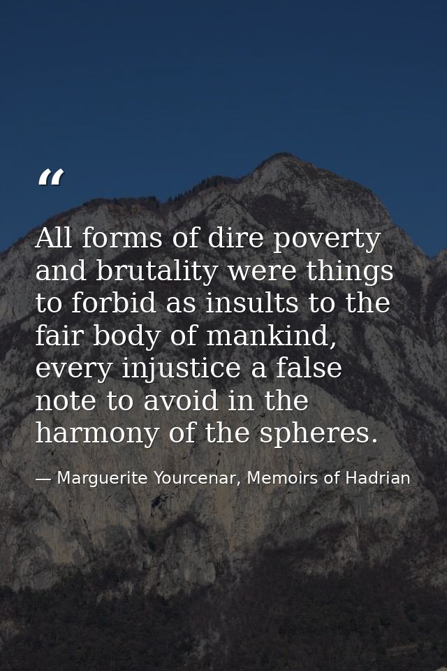 All forms of dire poverty and brutality were things to forbid as insults to the fair body of mankind, every injustice a  — Marguerite Yourcenar, Memoirs of Hadrian