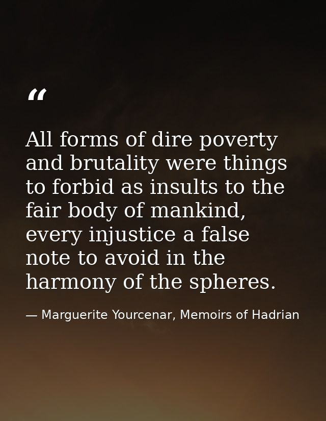 All forms of dire poverty and brutality were things to forbid as insults to the fair body of mankind, every injustice a  — Marguerite Yourcenar, Memoirs of Hadrian