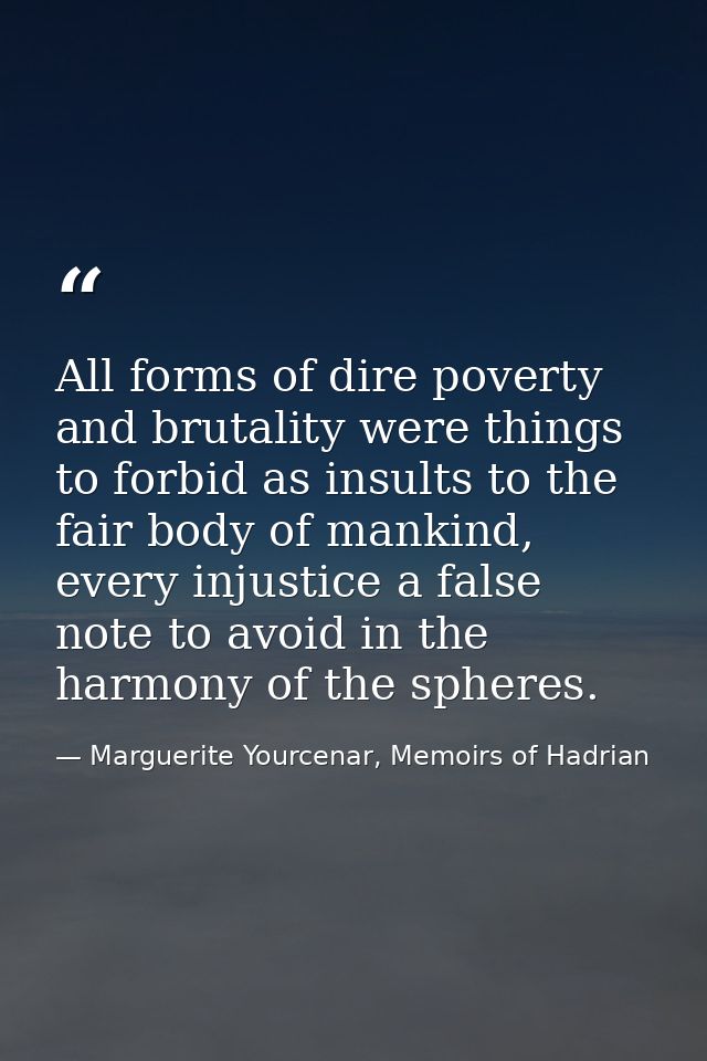 All forms of dire poverty and brutality were things to forbid as insults to the fair body of mankind, every injustice a  — Marguerite Yourcenar, Memoirs of Hadrian