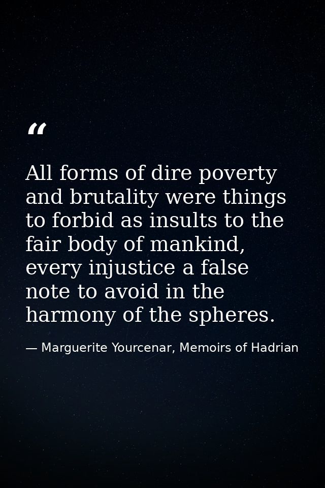 All forms of dire poverty and brutality were things to forbid as insults to the fair body of mankind, every injustice a  — Marguerite Yourcenar, Memoirs of Hadrian