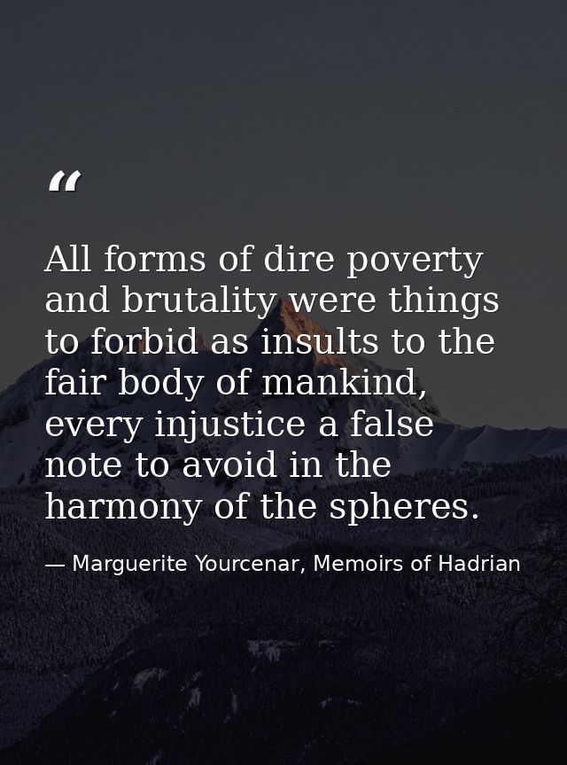 All forms of dire poverty and brutality were things to forbid as insults to the fair body of mankind, every injustice a  — Marguerite Yourcenar, Memoirs of Hadrian