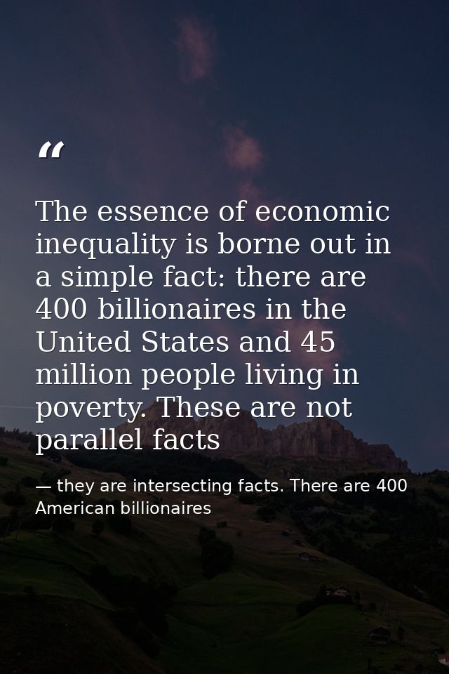 The essence of economic inequality is borne out in a simple fact: there are 400 billionaires in the United States and 45 — they are intersecting facts. There are 400 American billionaires