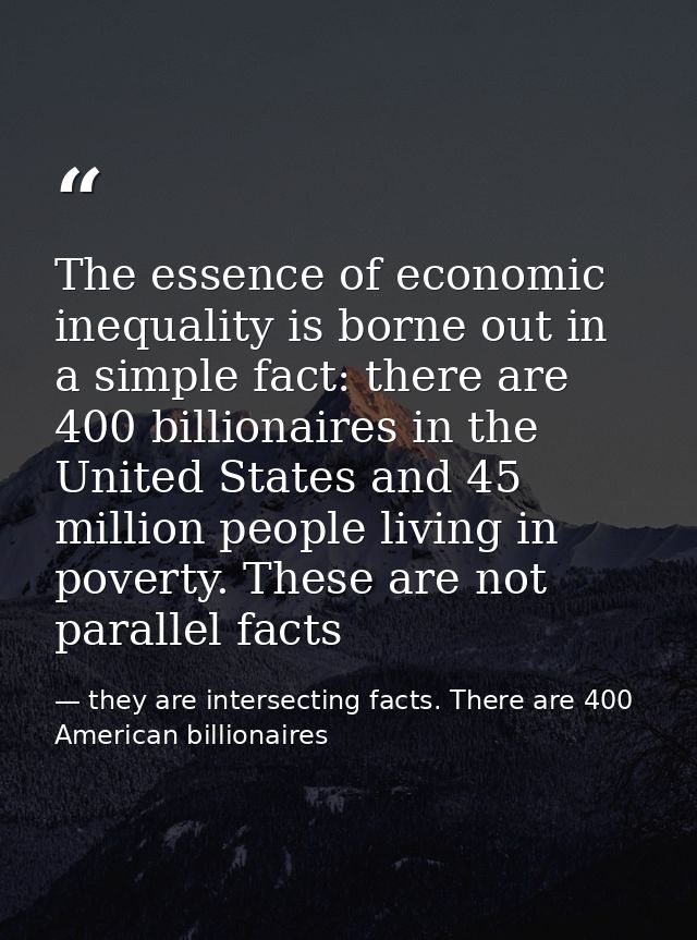 The essence of economic inequality is borne out in a simple fact: there are 400 billionaires in the United States and 45 — they are intersecting facts. There are 400 American billionaires