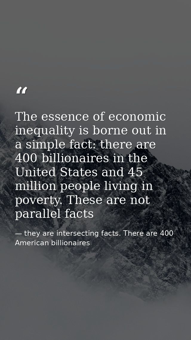 The essence of economic inequality is borne out in a simple fact: there are 400 billionaires in the United States and 45 — they are intersecting facts. There are 400 American billionaires
