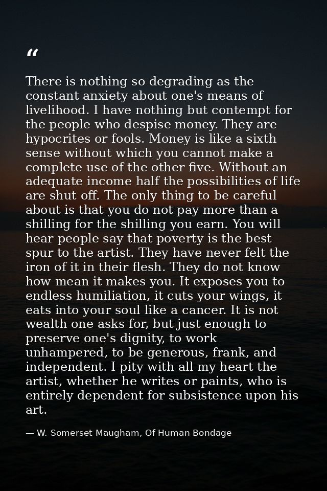 There is nothing so degrading as the constant anxiety about one's means of livelihood. I have nothing but contempt for t — W. Somerset Maugham, Of Human Bondage