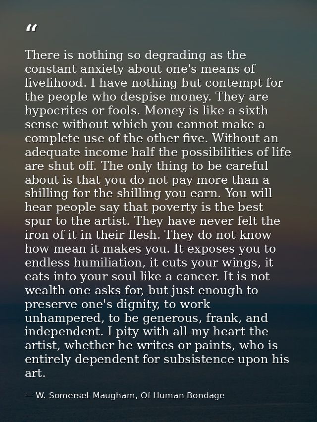 There is nothing so degrading as the constant anxiety about one's means of livelihood. I have nothing but contempt for t — W. Somerset Maugham, Of Human Bondage