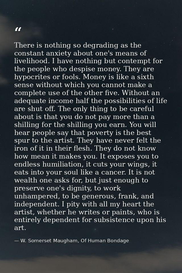 There is nothing so degrading as the constant anxiety about one's means of livelihood. I have nothing but contempt for t — W. Somerset Maugham, Of Human Bondage