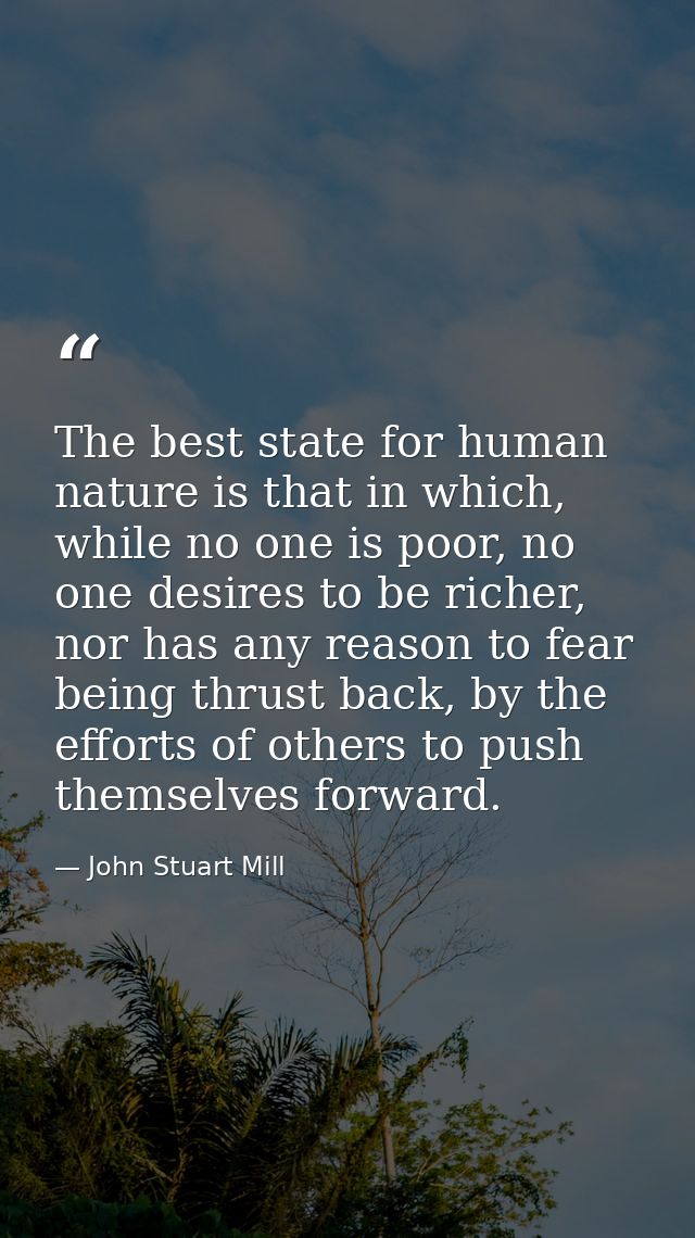 The best state for human nature is that in which, while no one is poor, no one desires to be richer, nor has any reason  — John Stuart Mill