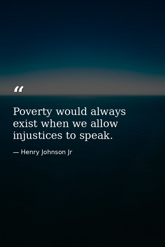 Poverty would always exist when we allow injustices to speak. — Henry Johnson Jr