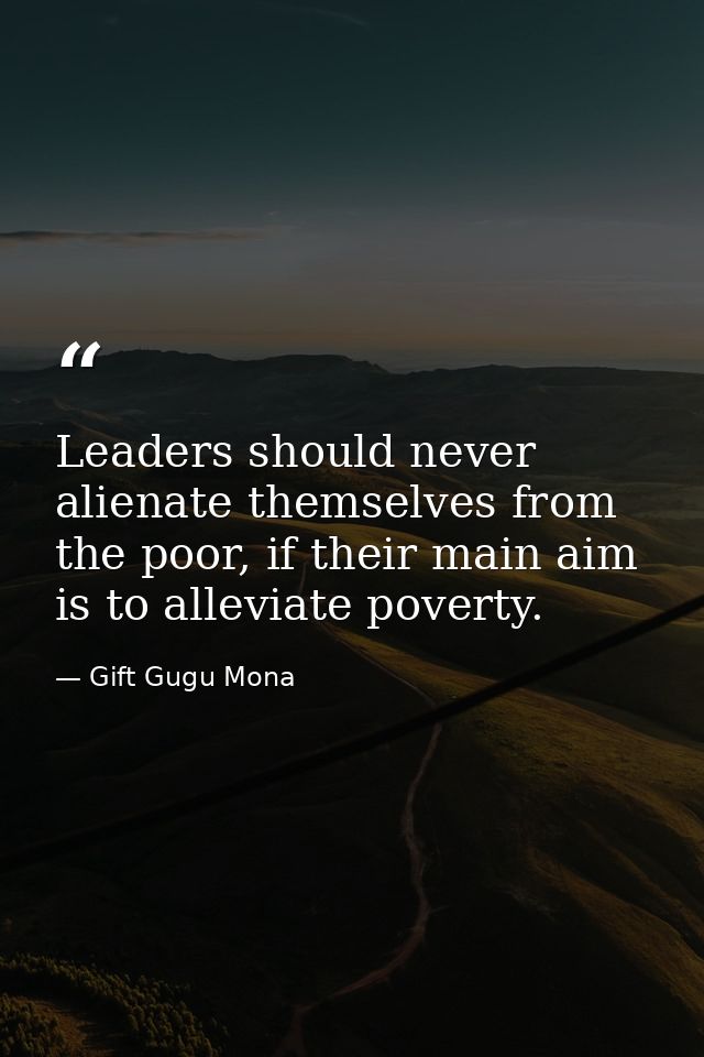 Leaders should never alienate themselves from the poor, if their main aim is to alleviate poverty. — Gift Gugu Mona