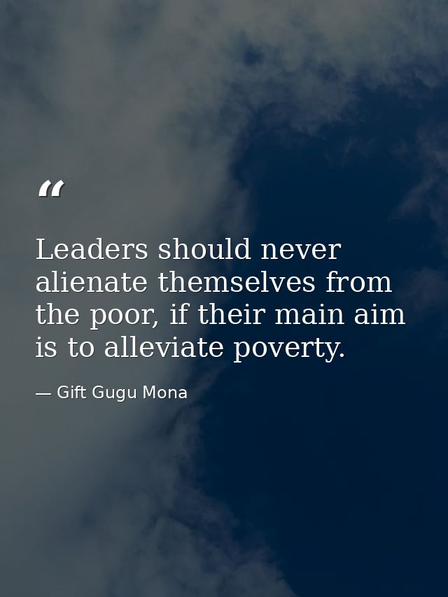 Leaders should never alienate themselves from the poor, if their main aim is to alleviate poverty. — Gift Gugu Mona