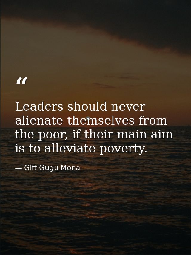 Leaders should never alienate themselves from the poor, if their main aim is to alleviate poverty. — Gift Gugu Mona