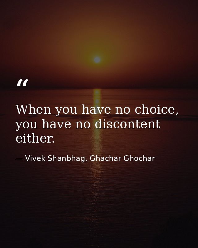 When you have no choice, you have no discontent either. — Vivek Shanbhag, Ghachar Ghochar