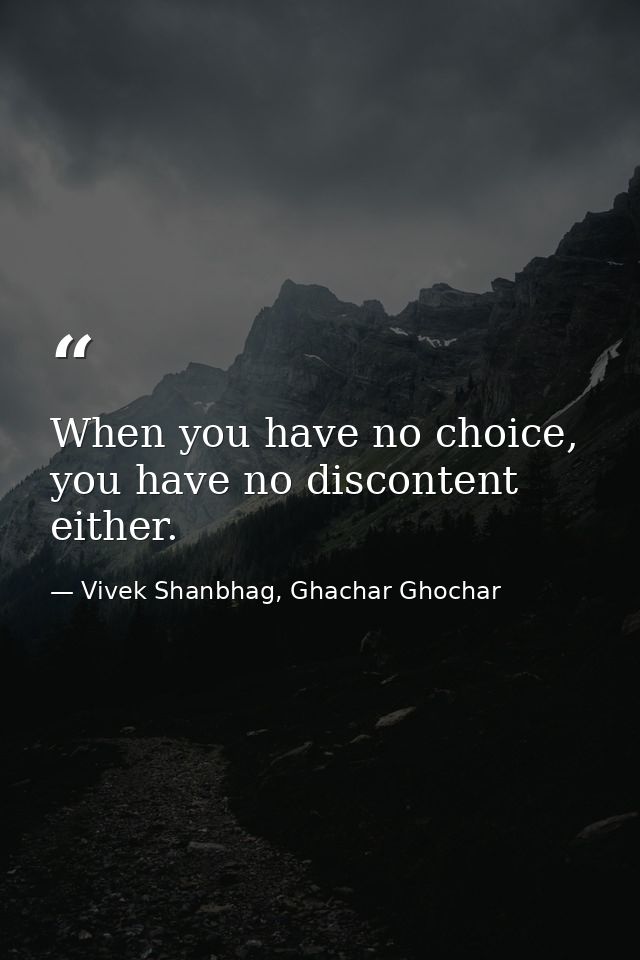 When you have no choice, you have no discontent either. — Vivek Shanbhag, Ghachar Ghochar