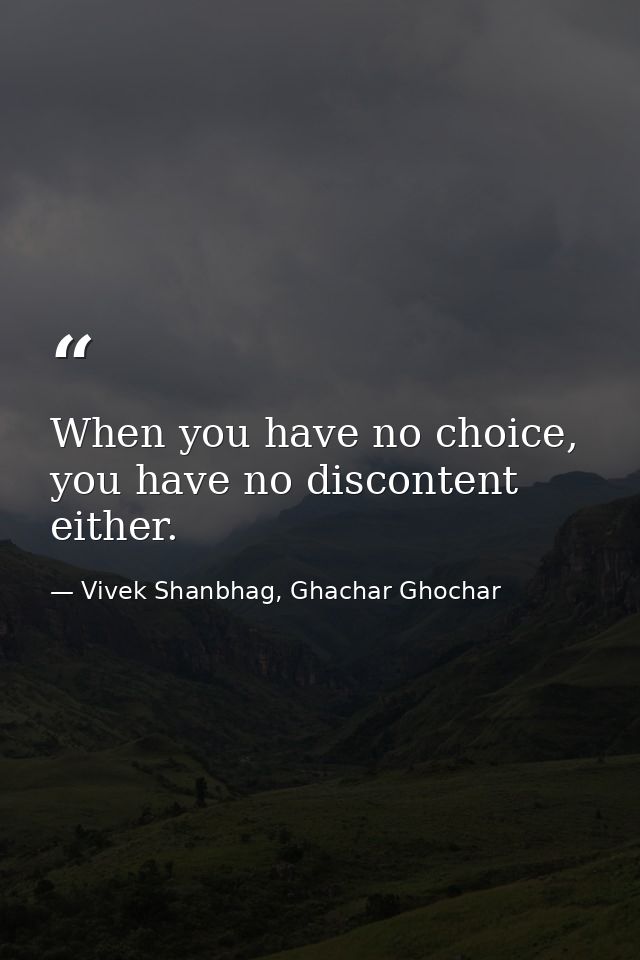 When you have no choice, you have no discontent either. — Vivek Shanbhag, Ghachar Ghochar