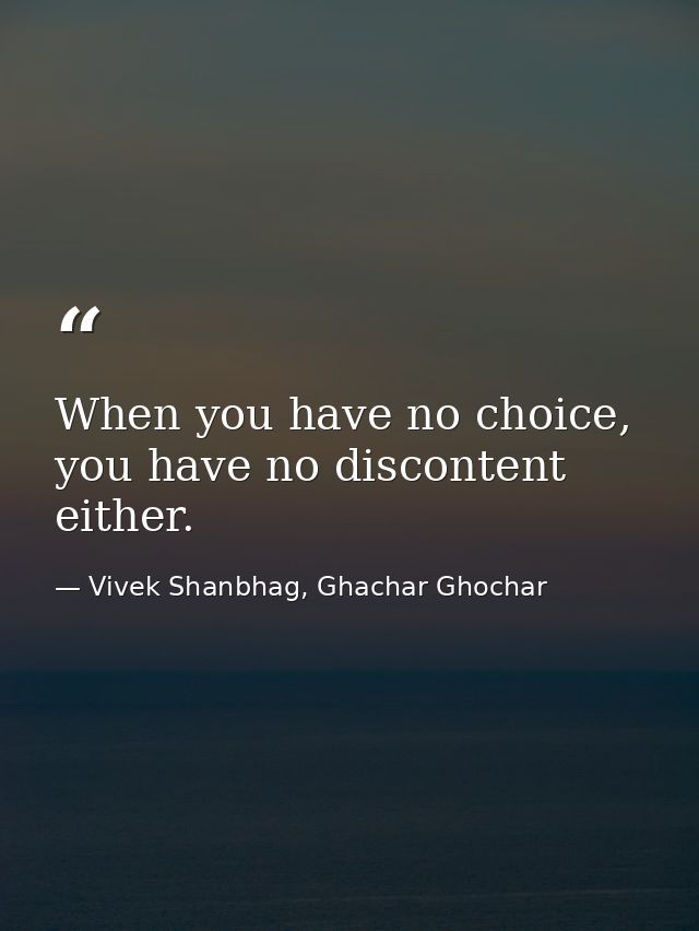 When you have no choice, you have no discontent either. — Vivek Shanbhag, Ghachar Ghochar