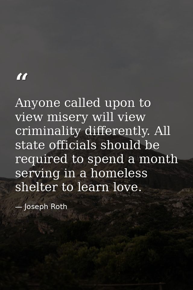 Anyone called upon to view misery will view criminality differently. All state officials should be required to spend a m — Joseph Roth