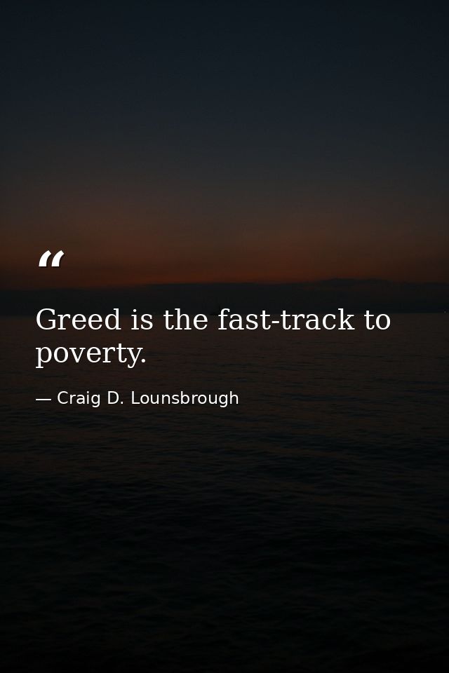 Greed is the fast-track to poverty. — Craig D. Lounsbrough