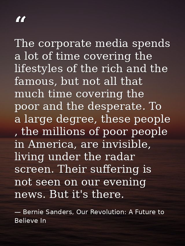 The corporate media spends a lot of time covering the lifestyles of the rich and the famous, but not all that much time  — Bernie Sanders, Our Revolution: A Future to Believe In