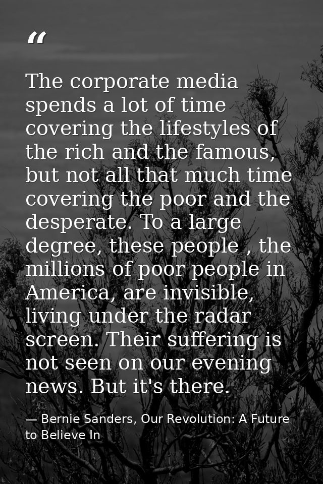 The corporate media spends a lot of time covering the lifestyles of the rich and the famous, but not all that much time  — Bernie Sanders, Our Revolution: A Future to Believe In
