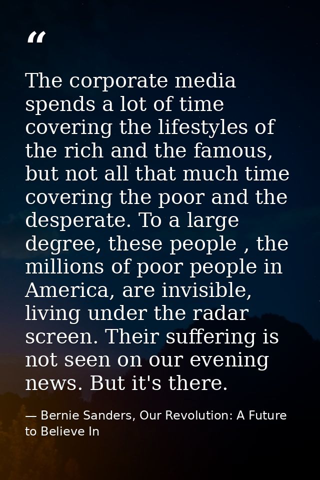 The corporate media spends a lot of time covering the lifestyles of the rich and the famous, but not all that much time  — Bernie Sanders, Our Revolution: A Future to Believe In