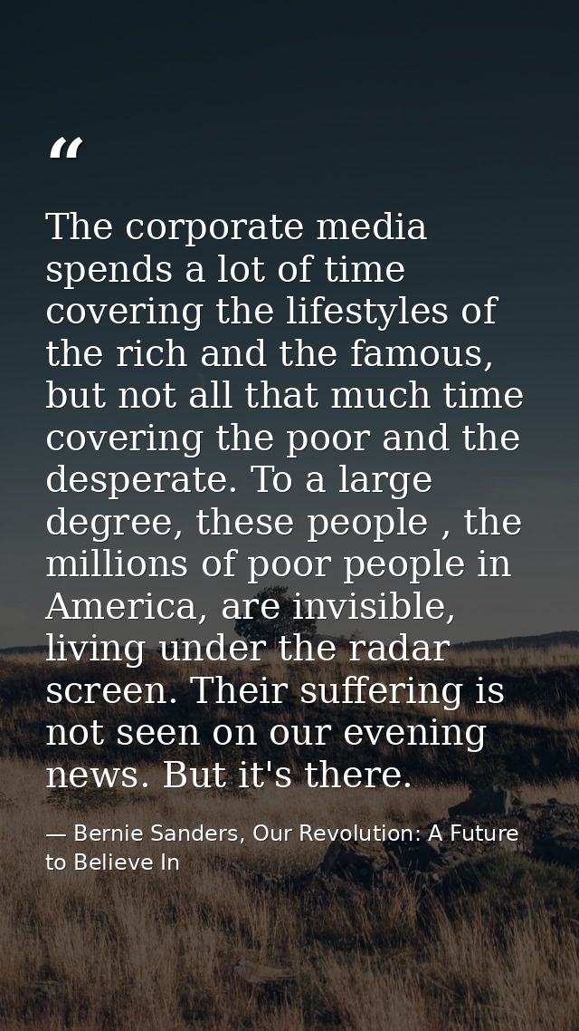 The corporate media spends a lot of time covering the lifestyles of the rich and the famous, but not all that much time  — Bernie Sanders, Our Revolution: A Future to Believe In