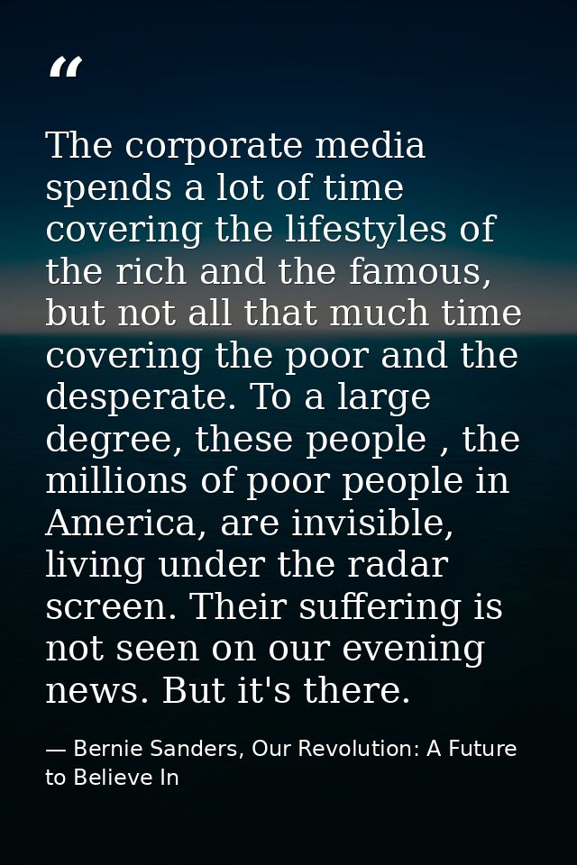 The corporate media spends a lot of time covering the lifestyles of the rich and the famous, but not all that much time  — Bernie Sanders, Our Revolution: A Future to Believe In