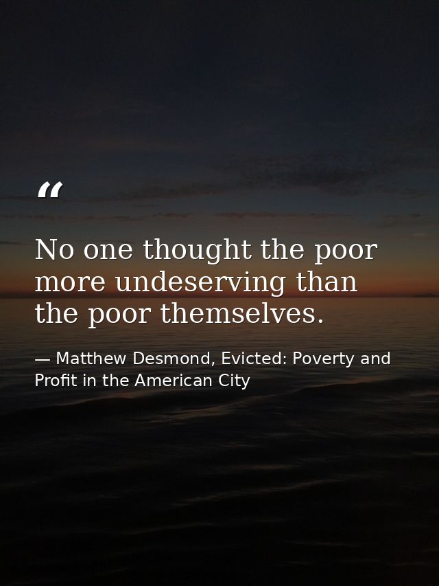 No one thought the poor more undeserving than the poor themselves. — Matthew Desmond, Evicted: Poverty and Profit in the American City