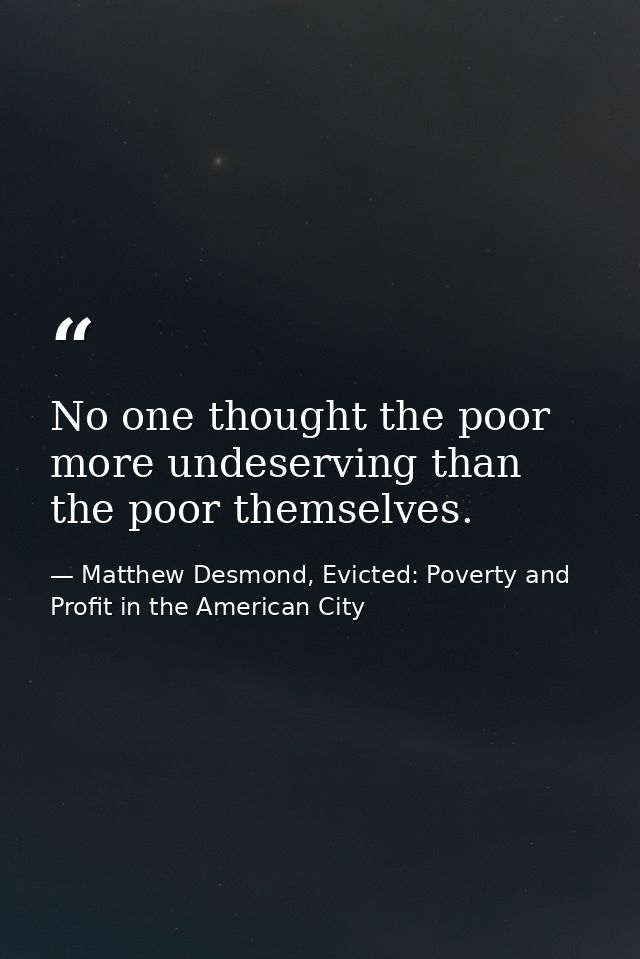 No one thought the poor more undeserving than the poor themselves. — Matthew Desmond, Evicted: Poverty and Profit in the American City